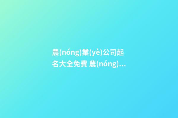 農(nóng)業(yè)公司起名大全免費 農(nóng)業(yè)方面的公司起名